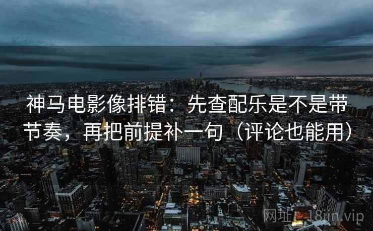 神马电影像排错：先查配乐是不是带节奏，再把前提补一句（评论也能用）