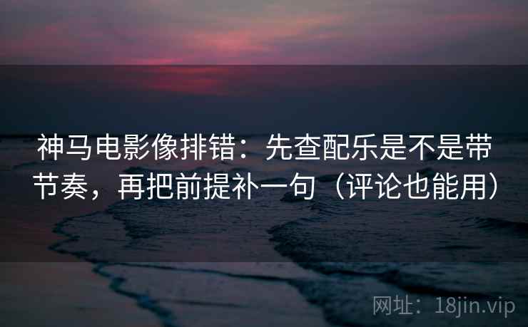 神马电影像排错：先查配乐是不是带节奏，再把前提补一句（评论也能用）