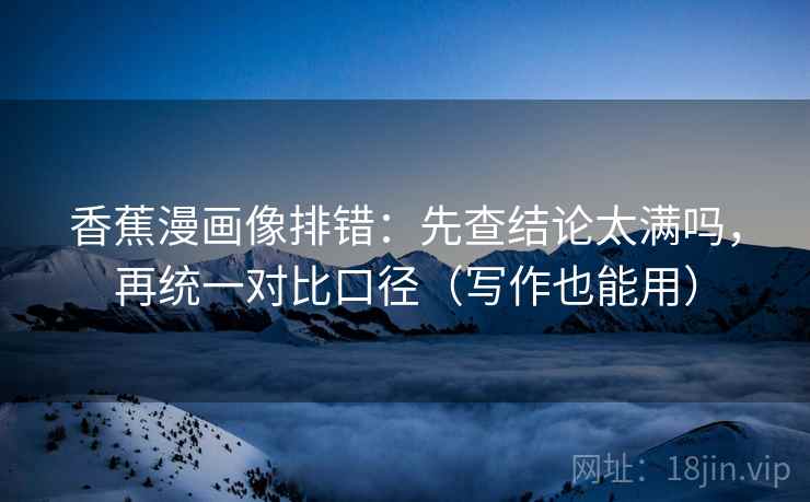 香蕉漫画像排错：先查结论太满吗，再统一对比口径（写作也能用）
