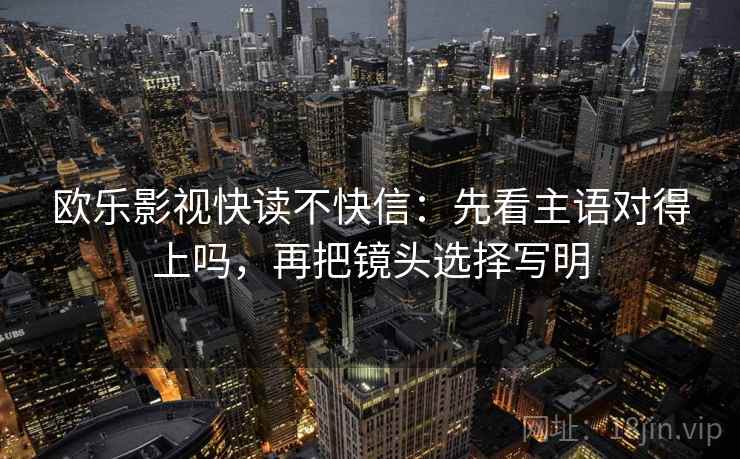欧乐影视快读不快信：先看主语对得上吗，再把镜头选择写明