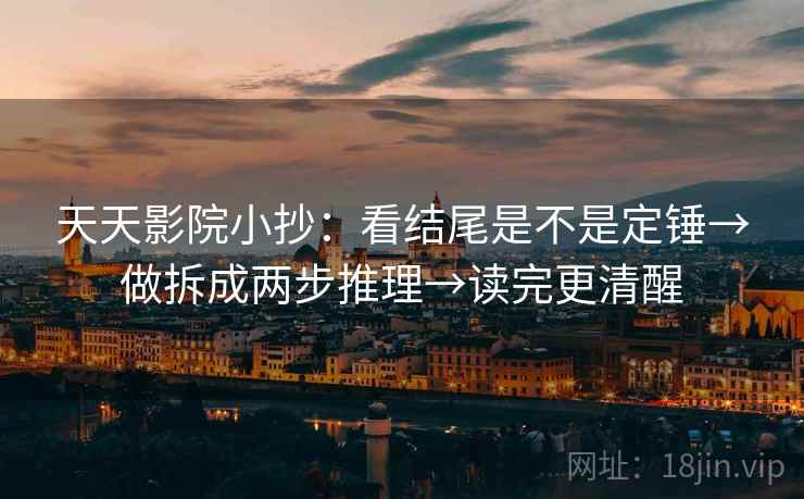 天天影院小抄：看结尾是不是定锤→做拆成两步推理→读完更清醒