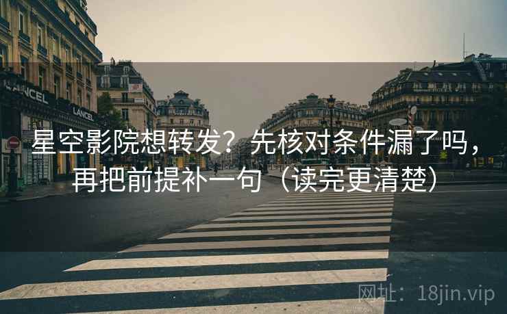 星空影院想转发？先核对条件漏了吗，再把前提补一句（读完更清楚）