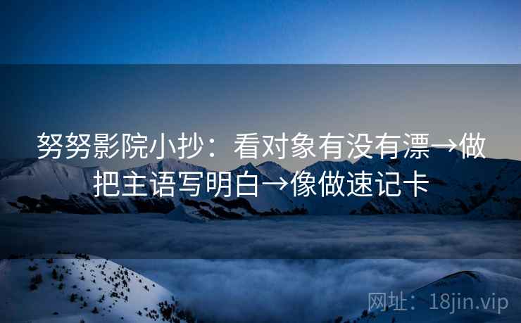 努努影院小抄：看对象有没有漂→做把主语写明白→像做速记卡