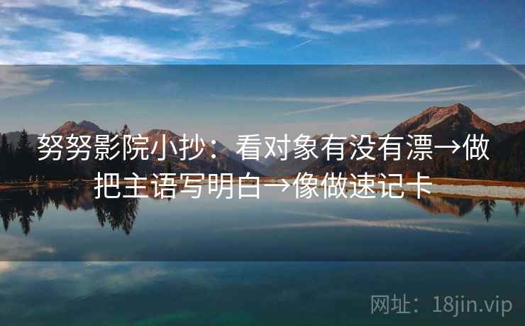 努努影院小抄：看对象有没有漂→做把主语写明白→像做速记卡