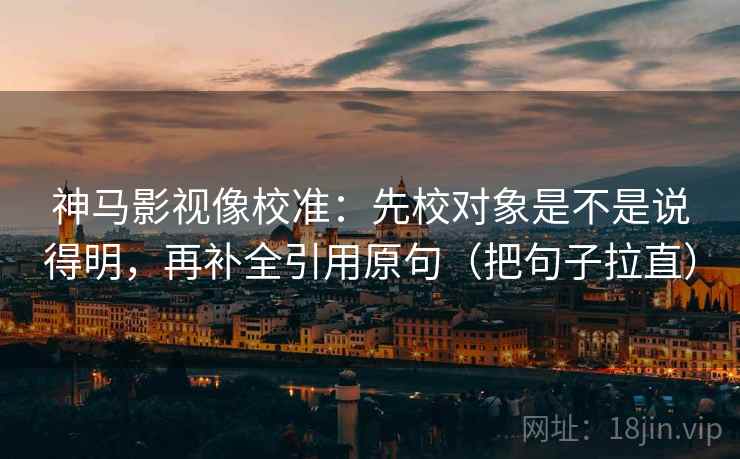 神马影视像校准：先校对象是不是说得明，再补全引用原句（把句子拉直）