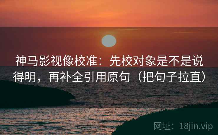 神马影视像校准：先校对象是不是说得明，再补全引用原句（把句子拉直）
