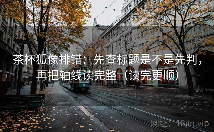茶杯狐像排错：先查标题是不是先判，再把轴线读完整（读完更顺）