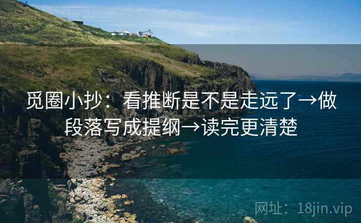 觅圈小抄：看推断是不是走远了→做段落写成提纲→读完更清楚