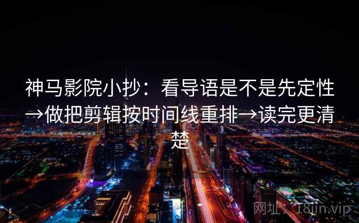神马影院小抄：看导语是不是先定性→做把剪辑按时间线重排→读完更清楚
