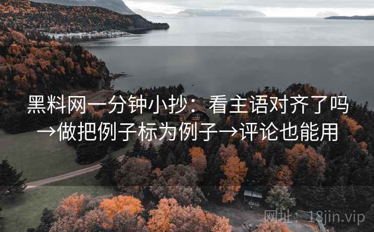 黑料网一分钟小抄：看主语对齐了吗→做把例子标为例子→评论也能用