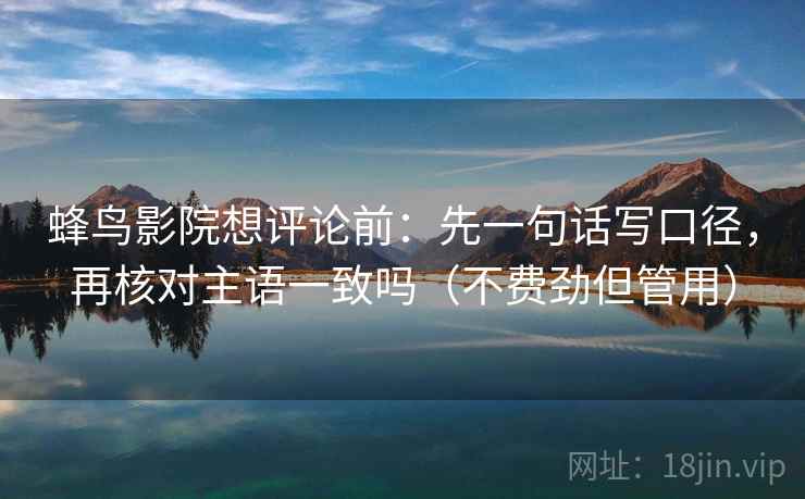蜂鸟影院想评论前：先一句话写口径，再核对主语一致吗（不费劲但管用）