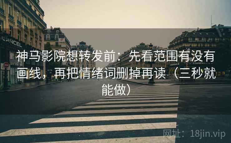 神马影院想转发前：先看范围有没有画线，再把情绪词删掉再读（三秒就能做）