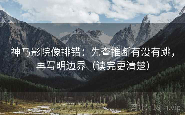 神马影院像排错：先查推断有没有跳，再写明边界（读完更清楚）
