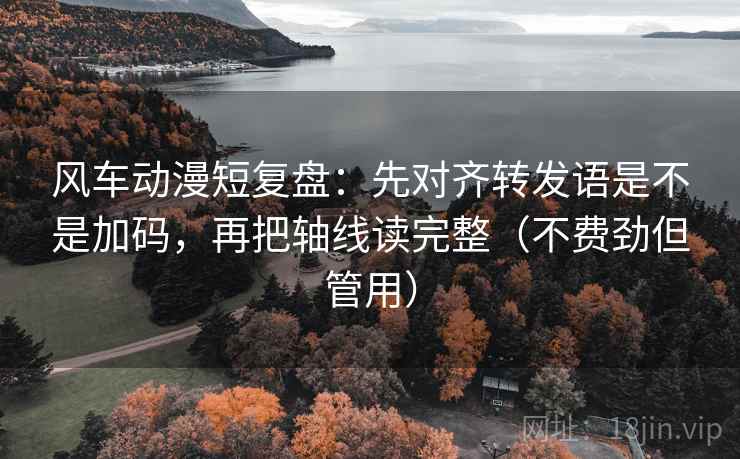 风车动漫短复盘：先对齐转发语是不是加码，再把轴线读完整（不费劲但管用）