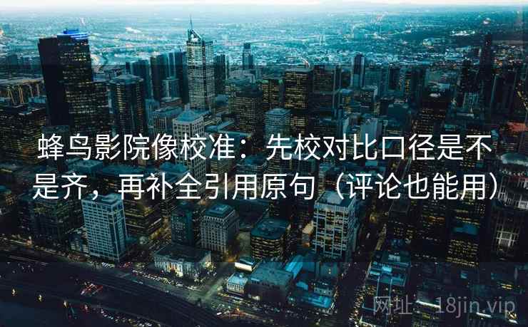 蜂鸟影院像校准：先校对比口径是不是齐，再补全引用原句（评论也能用）