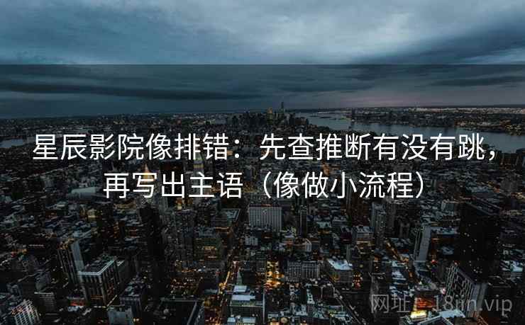 星辰影院像排错：先查推断有没有跳，再写出主语（像做小流程）