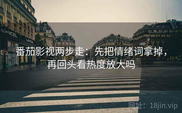 番茄影视两步走：先把情绪词拿掉，再回头看热度放大吗
