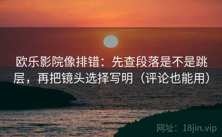 欧乐影院像排错：先查段落是不是跳层，再把镜头选择写明（评论也能用）
