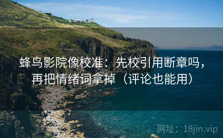 蜂鸟影院像校准：先校引用断章吗，再把情绪词拿掉（评论也能用）