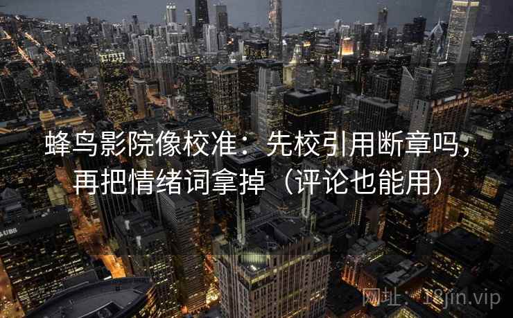 蜂鸟影院像校准：先校引用断章吗，再把情绪词拿掉（评论也能用）