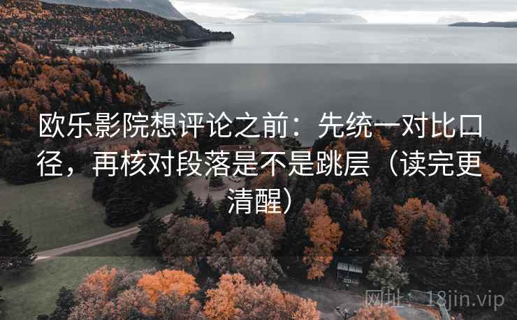 欧乐影院想评论之前：先统一对比口径，再核对段落是不是跳层（读完更清醒）