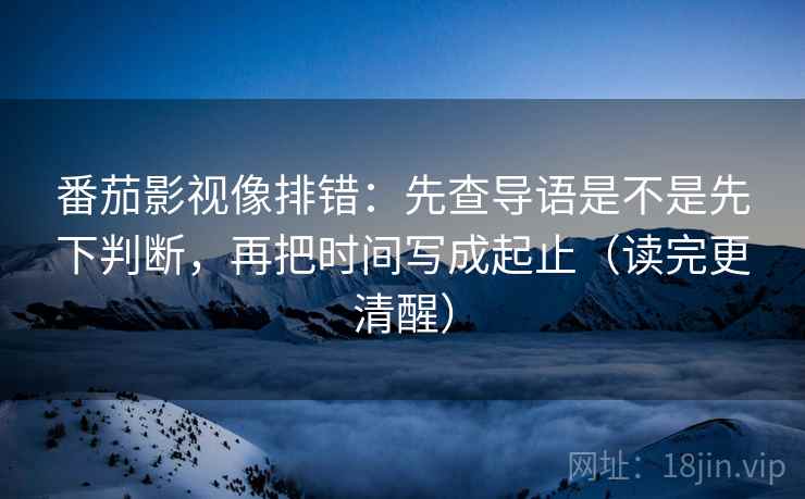 番茄影视像排错：先查导语是不是先下判断，再把时间写成起止（读完更清醒）