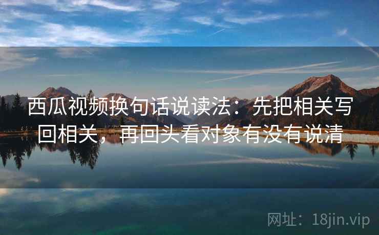 西瓜视频换句话说读法：先把相关写回相关，再回头看对象有没有说清