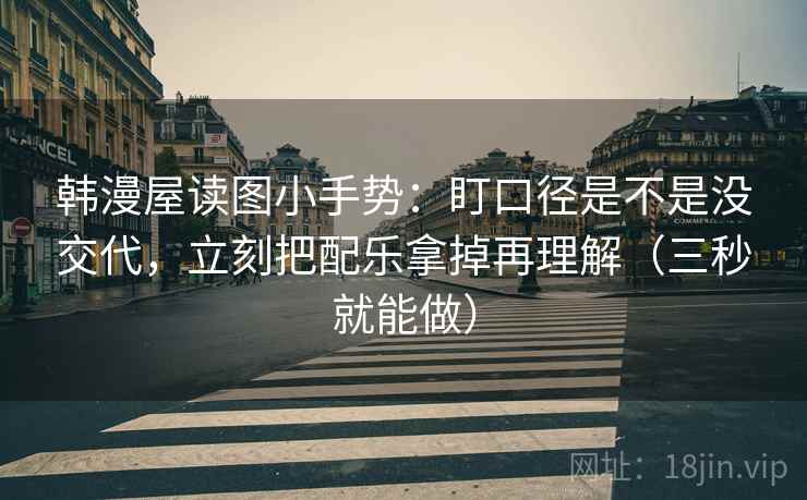 韩漫屋读图小手势：盯口径是不是没交代，立刻把配乐拿掉再理解（三秒就能做）