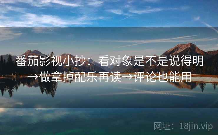 番茄影视小抄：看对象是不是说得明→做拿掉配乐再读→评论也能用