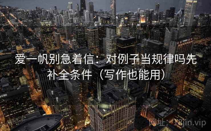 爱一帆别急着信：对例子当规律吗先补全条件（写作也能用）