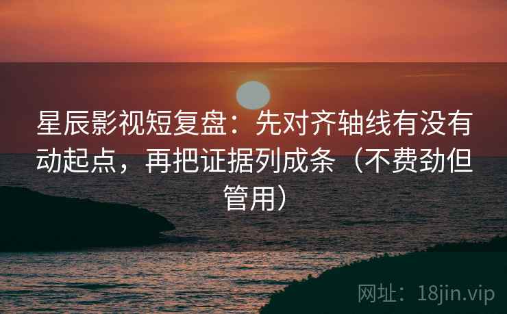 星辰影视短复盘：先对齐轴线有没有动起点，再把证据列成条（不费劲但管用）