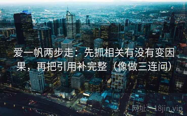 爱一帆两步走：先抓相关有没有变因果，再把引用补完整（像做三连问）