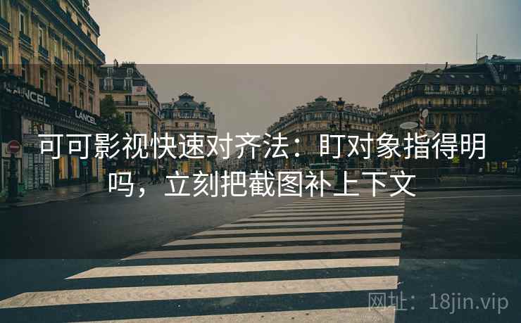 可可影视快速对齐法：盯对象指得明吗，立刻把截图补上下文