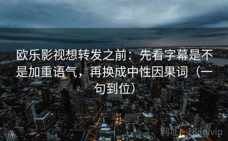 欧乐影视想转发之前：先看字幕是不是加重语气，再换成中性因果词（一句到位）