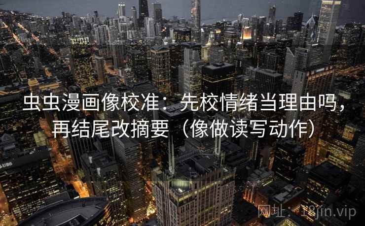 虫虫漫画像校准：先校情绪当理由吗，再结尾改摘要（像做读写动作）