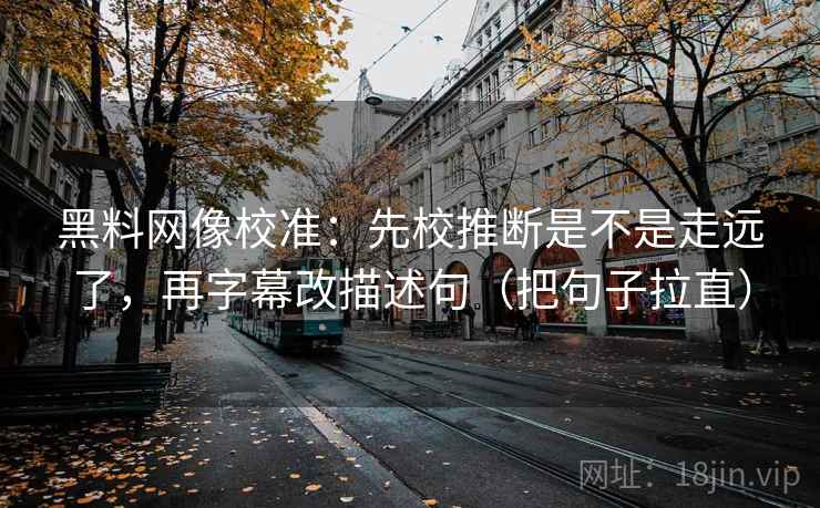 黑料网像校准：先校推断是不是走远了，再字幕改描述句（把句子拉直）