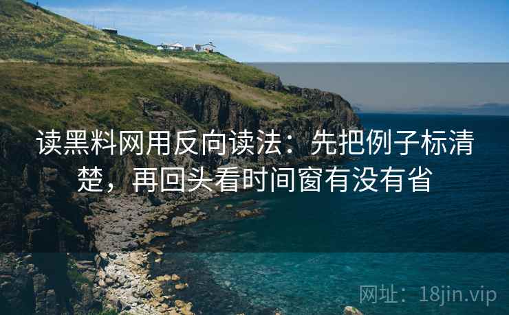 读黑料网用反向读法：先把例子标清楚，再回头看时间窗有没有省