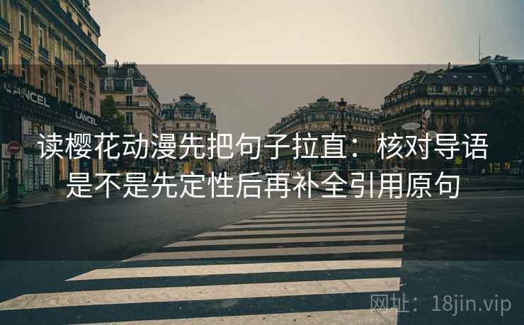 读樱花动漫先把句子拉直：核对导语是不是先定性后再补全引用原句