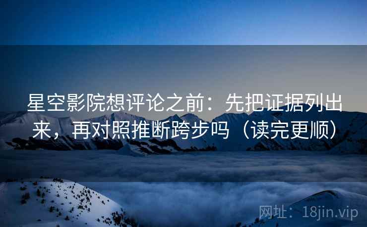 星空影院想评论之前：先把证据列出来，再对照推断跨步吗（读完更顺）