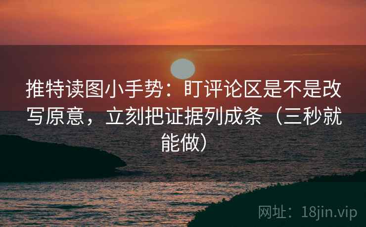 推特读图小手势：盯评论区是不是改写原意，立刻把证据列成条（三秒就能做）