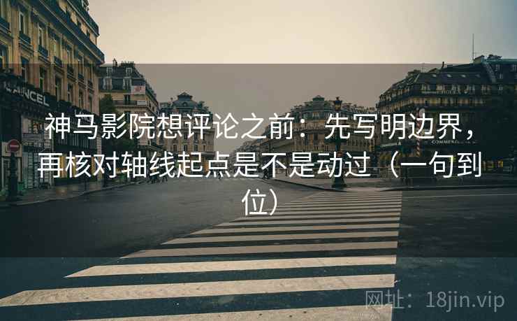 神马影院想评论之前：先写明边界，再核对轴线起点是不是动过（一句到位）