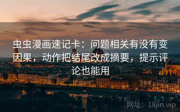虫虫漫画速记卡：问题相关有没有变因果，动作把结尾改成摘要，提示评论也能用