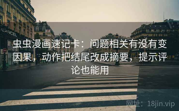 虫虫漫画速记卡：问题相关有没有变因果，动作把结尾改成摘要，提示评论也能用