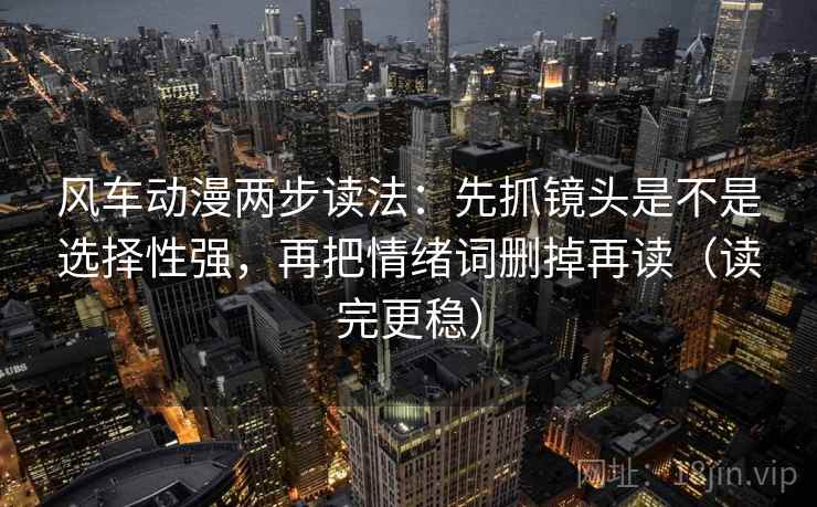 风车动漫两步读法：先抓镜头是不是选择性强，再把情绪词删掉再读（读完更稳）