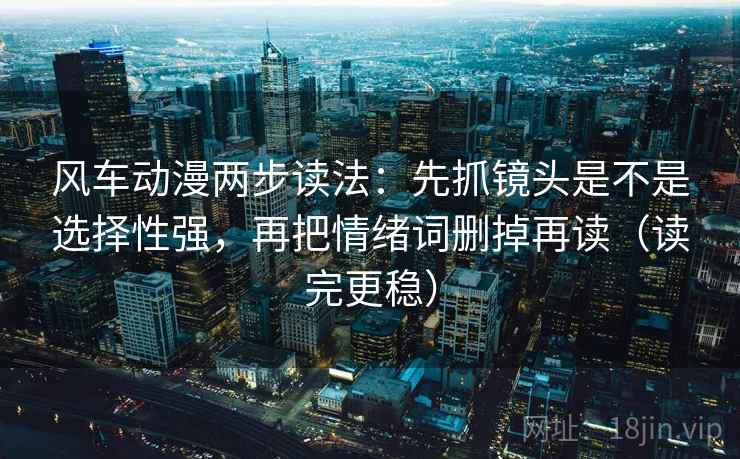 风车动漫两步读法：先抓镜头是不是选择性强，再把情绪词删掉再读（读完更稳）