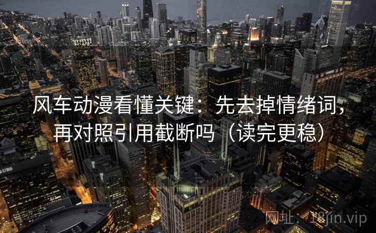 风车动漫看懂关键：先去掉情绪词，再对照引用截断吗（读完更稳）
