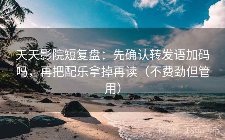 天天影院短复盘：先确认转发语加码吗，再把配乐拿掉再读（不费劲但管用）