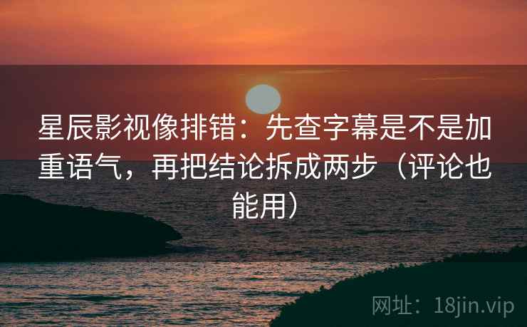 星辰影视像排错：先查字幕是不是加重语气，再把结论拆成两步（评论也能用）