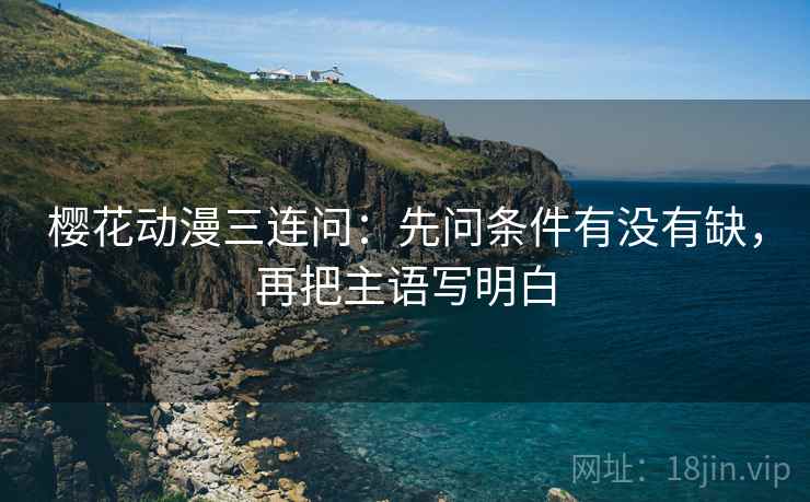 樱花动漫三连问：先问条件有没有缺，再把主语写明白