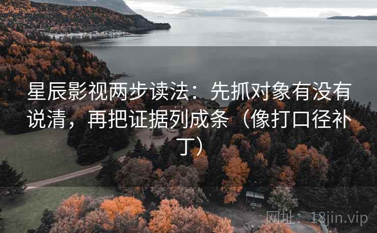 星辰影视两步读法：先抓对象有没有说清，再把证据列成条（像打口径补丁）